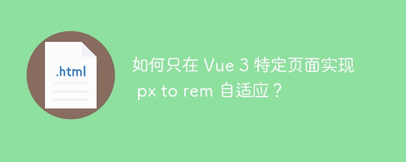 如何只在 Vue 3 特定页面实现 px to rem 自适应？
