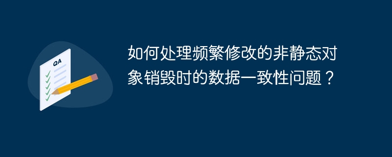 如何处理频繁修改的非静态对象销毁时的数据一致性问题？