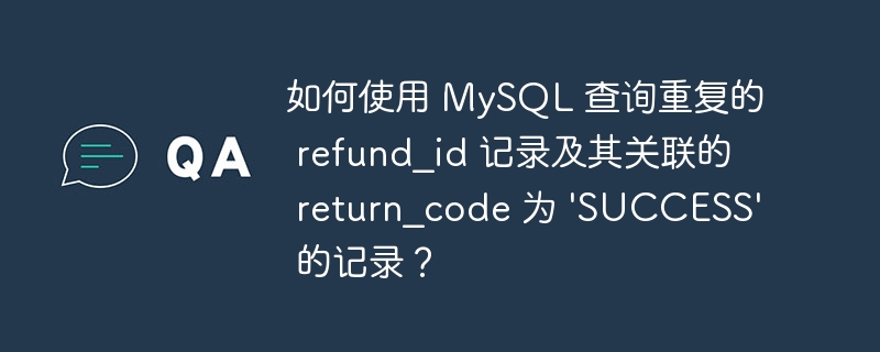 如何使用 MySQL 查询重复的 refund_id 记录及其关联的 return_code 为 \'SUCCESS\' 的记录?