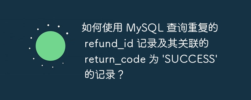 如何使用 MySQL 查询重复的 refund_id 记录及其关联的 return_code 为 \'SUCCESS\' 的记录？