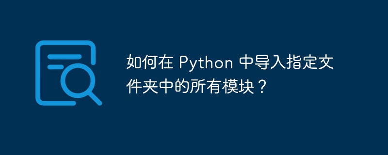 如何在 Python 中导入指定文件夹中的所有模块?