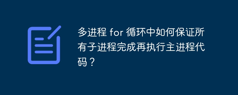 多进程 for 循环中如何保证所有子进程完成再执行主进程代码？