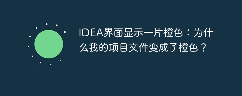 IDEA界面显示一片橙色：为什么我的项目文件变成了橙色？