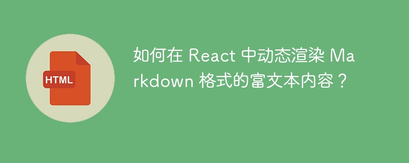 如何在 React 中动态渲染 Markdown 格式的富文本内容？ 

