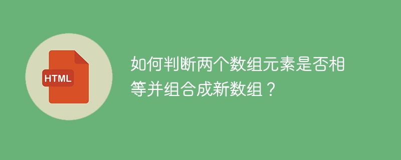如何判断两个数组元素是否相等并组合成新数组？ 
