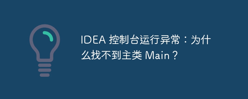 IDEA 控制台运行异常：为什么找不到主类 Main？