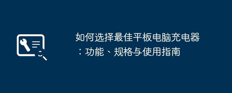 如何选择最佳平板电脑充电器：功能、规格与使用指南