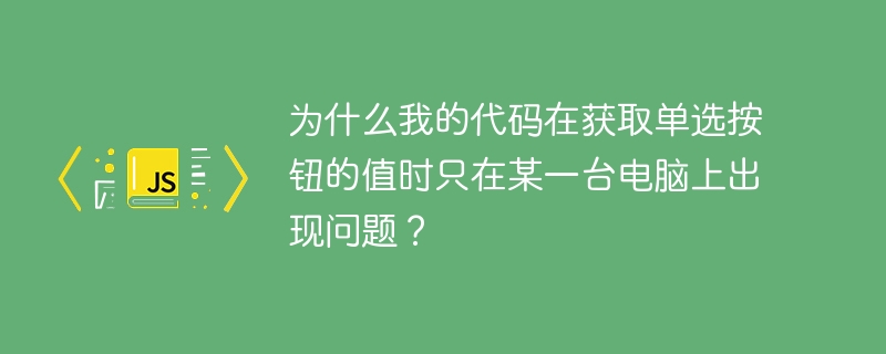 为什么我的代码在获取单选按钮的值时只在某一台电脑上出现问题？