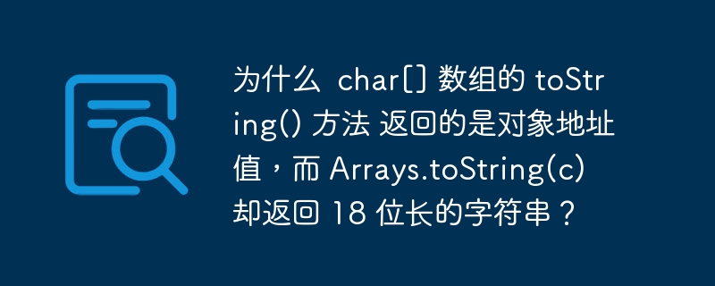 为什么  char[] 数组的 toString() 方法 返回的是对象地址值，而 Arrays.toString(c) 却返回 18 位长的字符串？