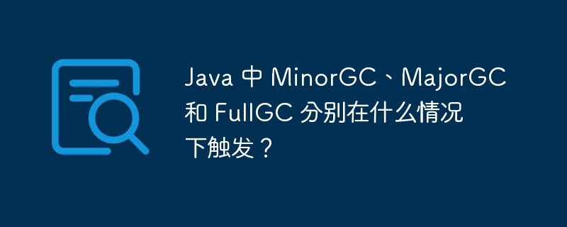 Java 中 MinorGC、MajorGC 和 FullGC 分别在什么情况下触发？