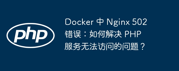 Docker 中 Nginx 502 错误：如何解决 PHP 服务无法访问的问题？