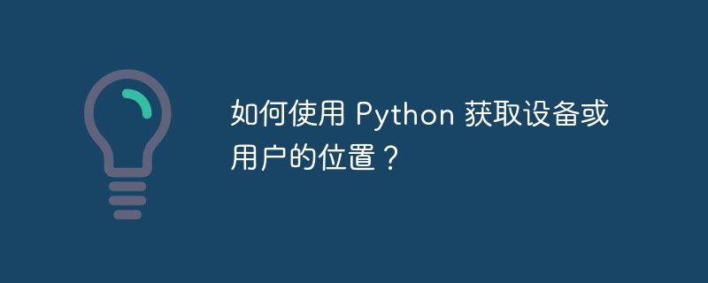 如何使用 Python 获取设备或用户的位置？