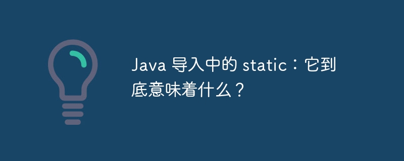 Java 导入中的 static：它到底意味着什么？