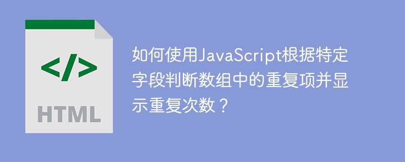 如何使用JavaScript根据特定字段判断数组中的重复项并显示重复次数？ 

