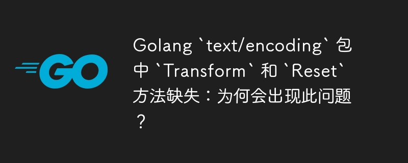 Golang `text/encoding` 包中 `Transform` 和 `Reset` 方法缺失：为何会出现此问题？