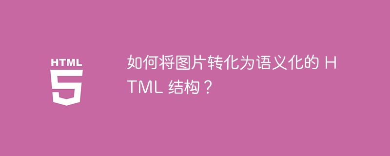 如何将图片转化为语义化的 HTML 结构?