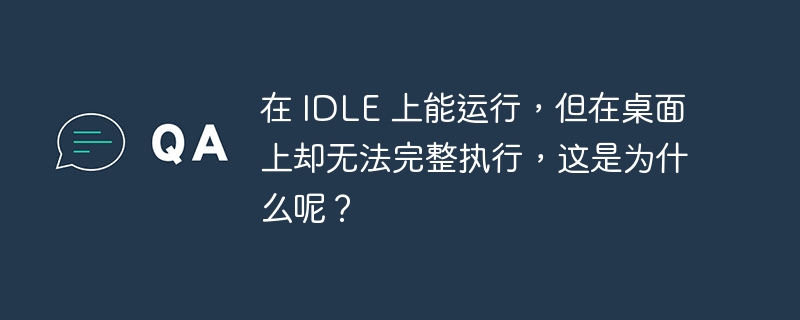 在 IDLE 上能运行,但在桌面上却无法完整执行,这是为什么呢?