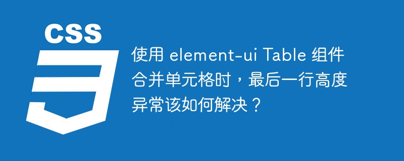 使用 element-ui Table 组件合并单元格时，最后一行高度异常该如何解决？