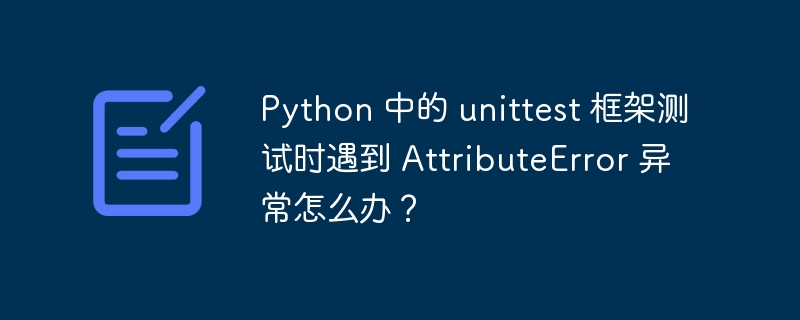 Python 中的 unittest 框架测试时遇到 AttributeError 异常怎么办?