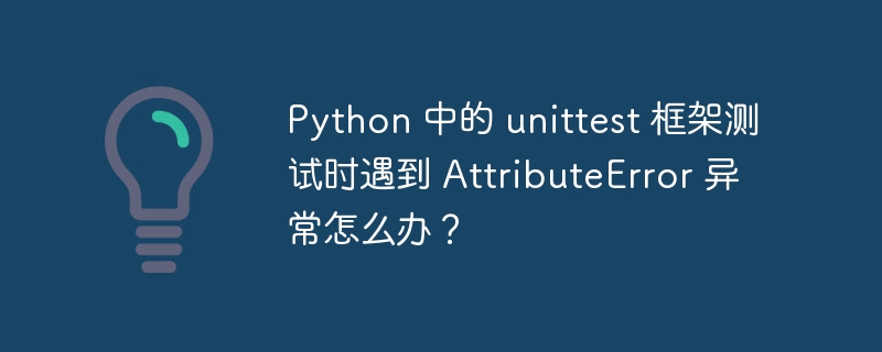 Python 中的 unittest 框架测试时遇到 AttributeError 异常怎么办？