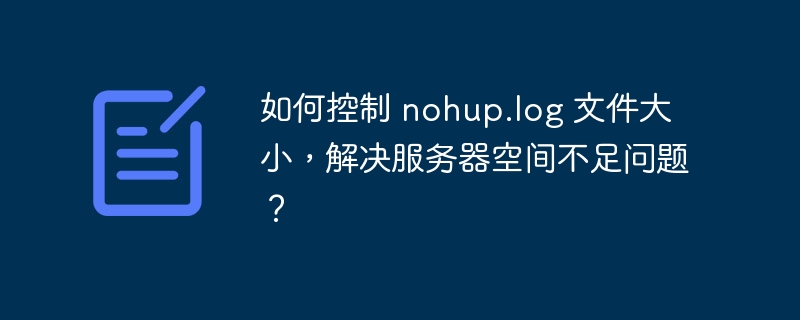 如何控制 nohup.log 文件大小,解决服务器空间不足问题?