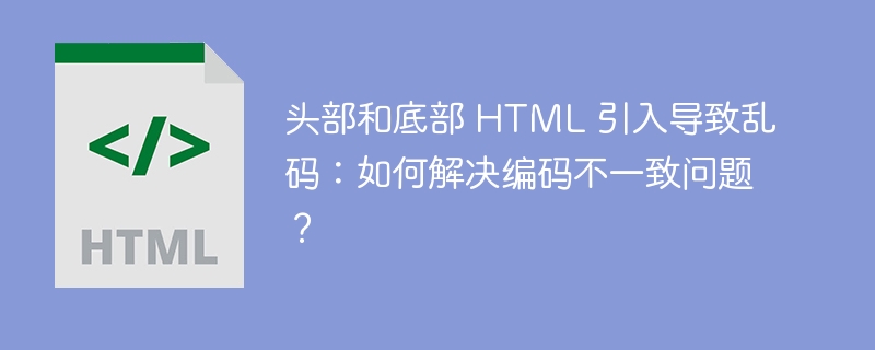 头部和底部 HTML 引入导致乱码：如何解决编码不一致问题？ 
