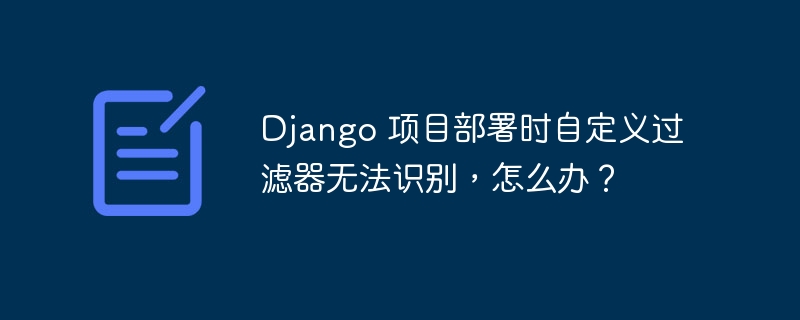 Django 项目部署时自定义过滤器无法识别，怎么办？