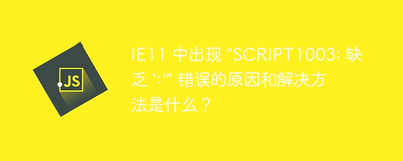 IE11 中出现 “SCRIPT1003: 缺乏 ':'” 错误的原因和解决方法是什么？
