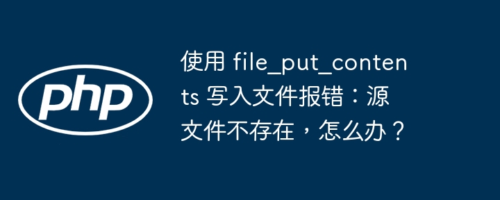 使用 file_put_contents 写入文件报错：源文件不存在，怎么办？