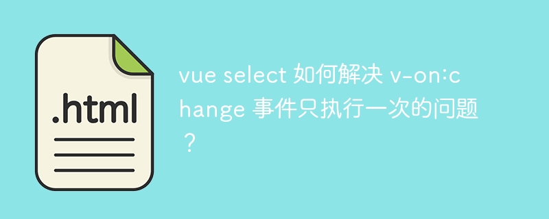 vue select 如何解决 v-on:change 事件只执行一次的问题？
