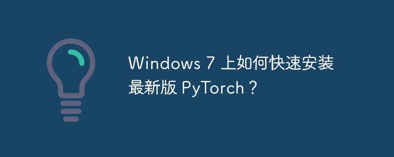 Windows 7 上如何快速安装最新版 PyTorch？