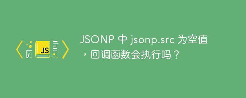 JSONP 中 jsonp.src 为空值，回调函数会执行吗？