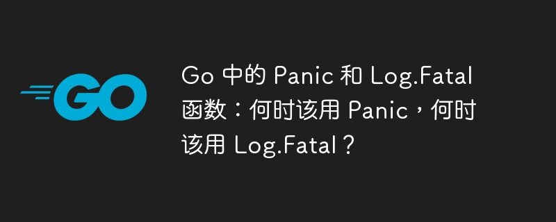 Go 中的 Panic 和 Log.Fatal 函数：何时该用 Panic，何时该用 Log.Fatal？