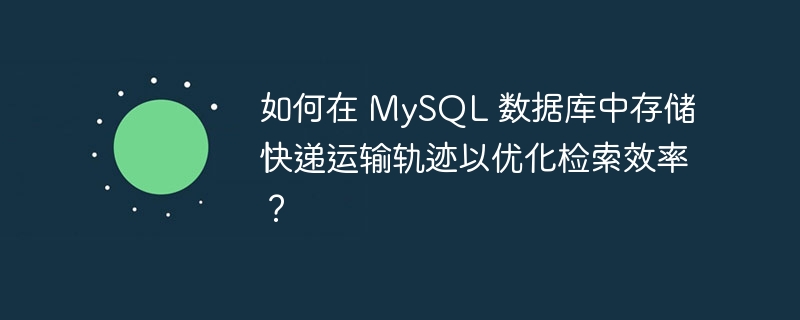 如何在 MySQL 数据库中存储快递运输轨迹以优化检索效率？