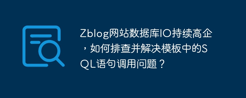 Zblog网站数据库IO持续高企，如何排查并解决模板中的SQL语句调用问题？