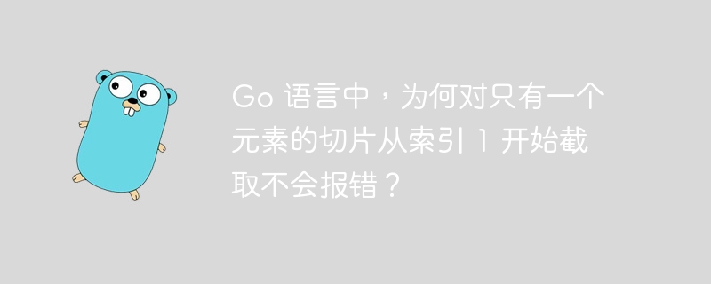 Go 语言中，为何对只有一个元素的切片从索引 1 开始截取不会报错？