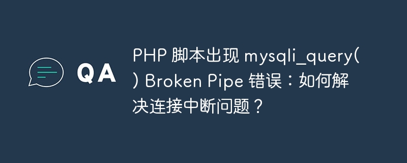 PHP 脚本出现 mysqli_query() Broken Pipe 错误：如何解决连接中断问题？