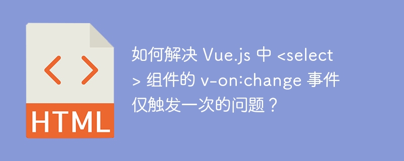 如何解决 Vue.js 中 <select> 组件的 v-on:change 事件仅触发一次的问题？