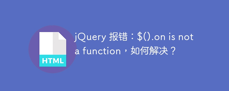 jQuery 报错:$().on is not a function,如何解决?