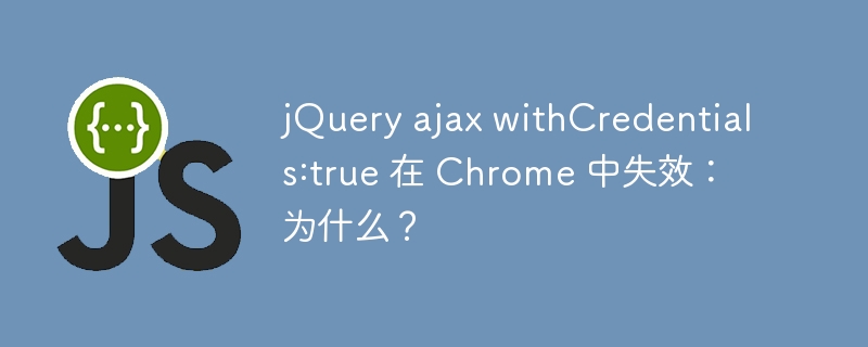 jQuery ajax withCredentials:true 在 Chrome 中失效：为什么？