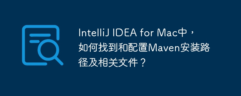 IntelliJ IDEA for Mac中，如何找到和配置Maven安装路径及相关文件？