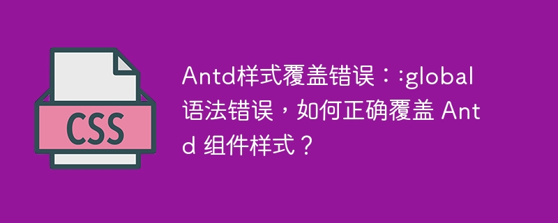 Antd样式覆盖错误：:global 语法错误，如何正确覆盖 Antd 组件样式？