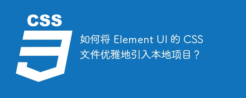 如何将 Element UI 的 CSS 文件优雅地引入本地项目？ 
