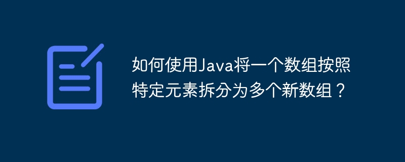 如何使用Java将一个数组按照特定元素拆分为多个新数组?