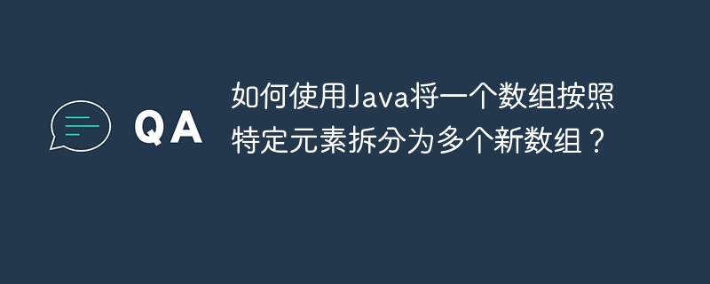 如何使用Java将一个数组按照特定元素拆分为多个新数组？