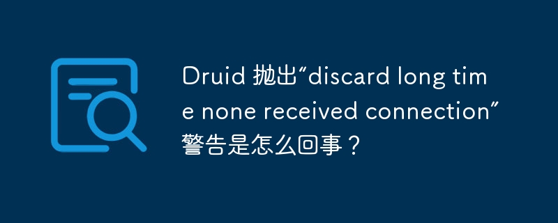 Druid 抛出“discard long time none received connection”警告是怎么回事？