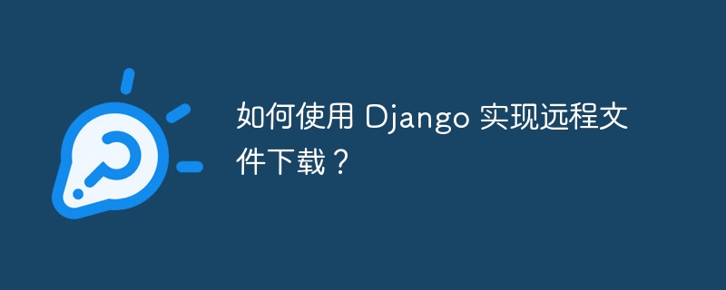 如何使用 Django 实现远程文件下载？