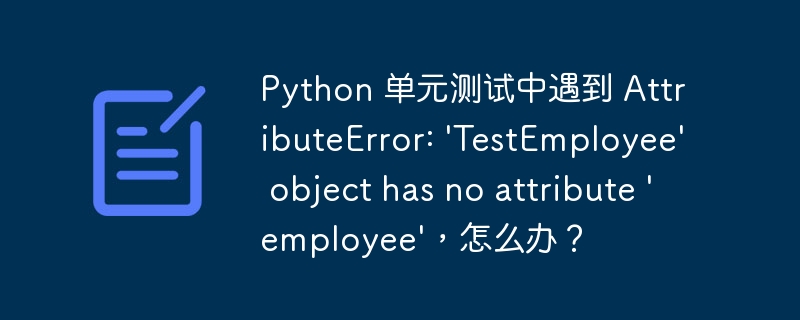 Python 单元测试中遇到 AttributeError: \'TestEmployee\' object has no attribute \'employee\',怎么办?