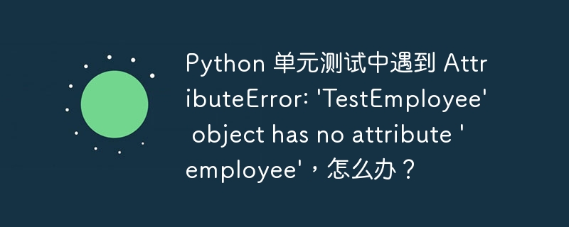 Python 单元测试中遇到 AttributeError: \'TestEmployee\' object has no attribute \'employee\'，怎么办？