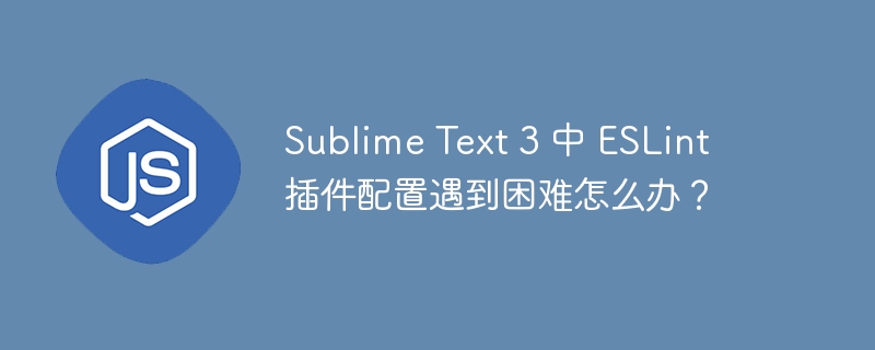 Sublime Text 3 中 ESLint 插件配置遇到困难怎么办?